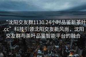 “沈陽交友群1130.24小時(shí)品鑒新茶葉.cc”科技引領(lǐng)沈陽交友新風(fēng)尚，沈陽交友群與茶葉品鑒智能平臺(tái)的融合