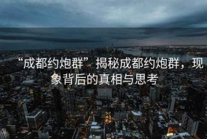 “成都約炮群”揭秘成都約炮群，現(xiàn)象背后的真相與思考