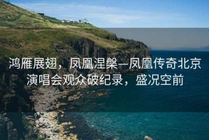 鴻雁展翅，鳳凰涅槃—鳳凰傳奇北京演唱會觀眾破紀(jì)錄，盛況空前