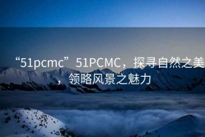 “51pcmc”51PCMC，探尋自然之美，領(lǐng)略風(fēng)景之魅力