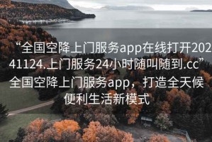 “全國空降上門服務(wù)app在線打開20241124.上門服務(wù)24小時隨叫隨到.cc”全國空降上門服務(wù)app，打造全天候便利生活新模式