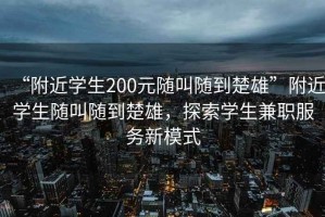 “附近學生200元隨叫隨到楚雄”附近學生隨叫隨到楚雄，探索學生兼職服務新模式