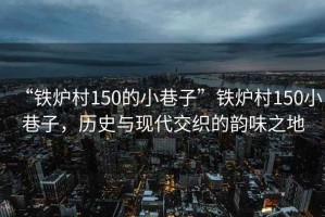 “鐵爐村150的小巷子”鐵爐村150小巷子，歷史與現(xiàn)代交織的韻味之地