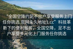 “全國空降約足不出戶享受服務(wù)上門任你挑選.官網(wǎng)永久地址1.cc”科技革新下的便利服務(wù)，全國空降，足不出戶享受多元化上門服務(wù)任你挑選