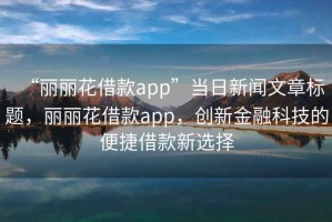“麗麗花借款app”當日新聞文章標題，麗麗花借款app，創(chuàng)新金融科技的便捷借款新選擇