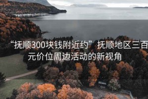 “撫順300塊錢附近約”撫順地區(qū)三百元價位周邊活動的新視角