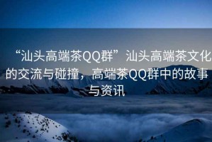 “汕頭高端茶QQ群”汕頭高端茶文化的交流與碰撞，高端茶QQ群中的故事與資訊