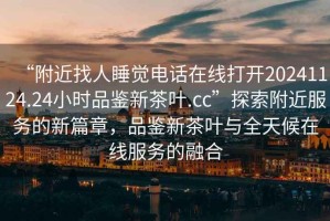 “附近找人睡覺電話在線打開20241124.24小時品鑒新茶葉.cc”探索附近服務的新篇章，品鑒新茶葉與全天候在線服務的融合