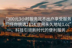 “300元3小時(shí)服務(wù)足不出戶享受服務(wù)上門任你挑選1114.官網(wǎng)永久地址1.cc”一、科技引領(lǐng)新時(shí)代的便利服務(wù)