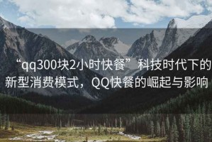 “qq300塊2小時(shí)快餐”科技時(shí)代下的新型消費(fèi)模式，QQ快餐的崛起與影響