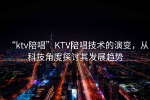 “ktv陪唱”KTV陪唱技術(shù)的演變，從科技角度探討其發(fā)展趨勢