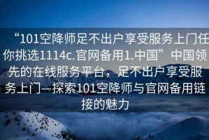 “101空降師足不出戶享受服務(wù)上門任你挑選1114c.官網(wǎng)備用1.中國”中國領(lǐng)先的在線服務(wù)平臺，足不出戶享受服務(wù)上門—探索101空降師與官網(wǎng)備用鏈接的魅力