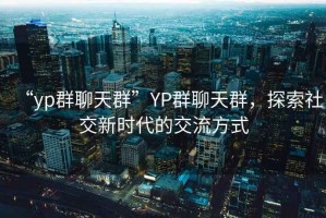“yp群聊天群”YP群聊天群，探索社交新時(shí)代的交流方式