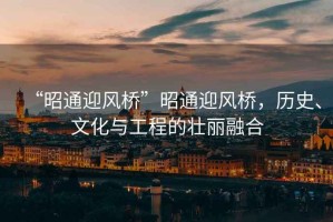 “昭通迎風(fēng)橋”昭通迎風(fēng)橋，歷史、文化與工程的壯麗融合