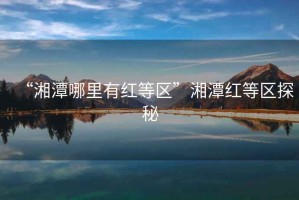 “湘潭哪里有紅等區(qū)”湘潭紅等區(qū)探秘