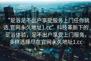 “足浴足不出戶(hù)享受服務(wù)上門(mén)任你挑選.官網(wǎng)永久地址1.cc”科技革新下的足浴體驗(yàn)，足不出戶(hù)享受上門(mén)服務(wù)，多樣選擇盡在官網(wǎng)永久地址1.cc