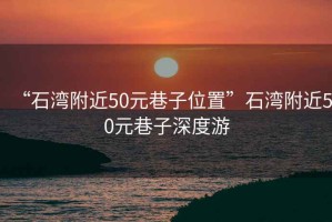 “石灣附近50元巷子位置”石灣附近50元巷子深度游