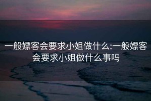 一般嫖客會要求小姐做什么:一般嫖客會要求小姐做什么事嗎