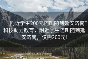 “附近學生200元隨叫隨到延安濟南”科技助力教育，附近學生隨叫隨到延安濟南，僅需200元！