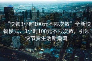 “快餐3小時(shí)100元不限次數(shù)”全新快餐模式，3小時(shí)100元不限次數(shù)，引領(lǐng)快節(jié)奏生活新潮流