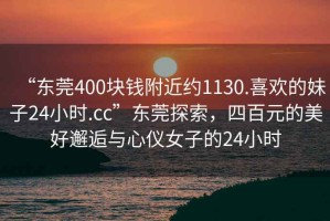 “東莞400塊錢附近約1130.喜歡的妹子24小時.cc”東莞探索，四百元的美好邂逅與心儀女子的24小時