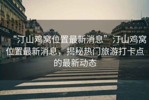 “汀山雞窩位置最新消息”汀山雞窩位置最新消息，揭秘?zé)衢T旅游打卡點的最新動態(tài)