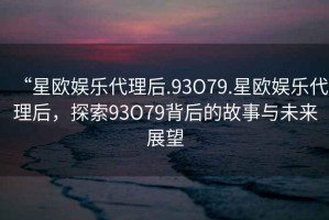 “星歐娛樂(lè)代理后.93O79.星歐娛樂(lè)代理后，探索93O79背后的故事與未來(lái)展望