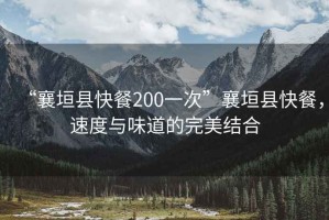 “襄垣縣快餐200一次”襄垣縣快餐，速度與味道的完美結(jié)合