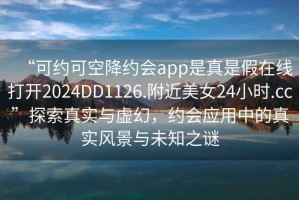 “可約可空降約會app是真是假在線打開2024DD1126.附近美女24小時.cc”探索真實與虛幻，約會應(yīng)用中的真實風(fēng)景與未知之謎