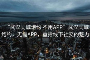 “武漢同城炮約 不用APP”武漢同城炮約，無(wú)需APP，重拾線下社交的魅力