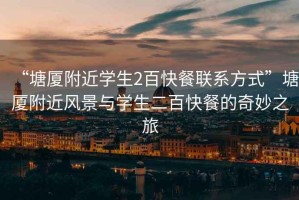 “塘廈附近學生2百快餐聯(lián)系方式”塘廈附近風景與學生二百快餐的奇妙之旅