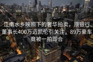 江南水鄉(xiāng)映照下的奢華拍賣，原銀行董事長400萬邁凱倫引關(guān)注，89萬豪車竟被一拍即合