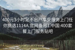 400元3小時足不出戶享受服務上門任你挑選1114A.官網(wǎng)備用1.中國:400套餐上門服務貼吧
