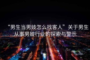 “男生當(dāng)男妓怎么找客人”關(guān)于男生從事男妓行業(yè)的探索與警示