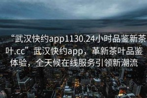 “武漢快約app1130.24小時品鑒新茶葉.cc”武漢快約app，革新茶葉品鑒體驗，全天候在線服務(wù)引領(lǐng)新潮流