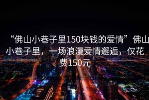 “佛山小巷子里150塊錢(qián)的愛(ài)情”佛山小巷子里，一場(chǎng)浪漫愛(ài)情邂逅，僅花費(fèi)150元