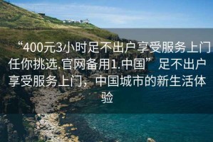 “400元3小時(shí)足不出戶享受服務(wù)上門(mén)任你挑選.官網(wǎng)備用1.中國(guó)”足不出戶享受服務(wù)上門(mén)，中國(guó)城市的新生活體驗(yàn)