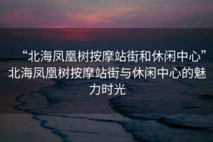 “北海鳳凰樹按摩站街和休閑中心”北海鳳凰樹按摩站街與休閑中心的魅力時(shí)光