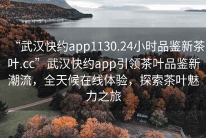 “武漢快約app1130.24小時品鑒新茶葉.cc”武漢快約app引領(lǐng)茶葉品鑒新潮流，全天候在線體驗，探索茶葉魅力之旅