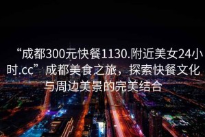 “成都300元快餐1130.附近美女24小時.cc”成都美食之旅，探索快餐文化與周邊美景的完美結(jié)合