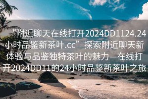 “附近聊天在線打開(kāi)2024DD1124.24小時(shí)品鑒新茶葉.cc”探索附近聊天新體驗(yàn)與品鑒獨(dú)特茶葉的魅力—在線打開(kāi)2024DD11的24小時(shí)品鑒新茶葉之旅