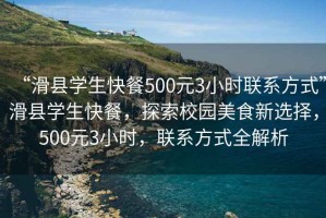 “滑縣學(xué)生快餐500元3小時(shí)聯(lián)系方式”滑縣學(xué)生快餐，探索校園美食新選擇，500元3小時(shí)，聯(lián)系方式全解析
