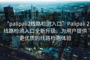 “palipali2線路檢測入口”Palipali 2線路檢測入口全新升級，為用戶提供更優(yōu)質(zhì)的線路檢測體驗
