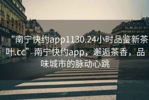 “南寧快約app1130.24小時品鑒新茶葉.cc”南寧快約app，邂逅茶香，品味城市的脈動心跳