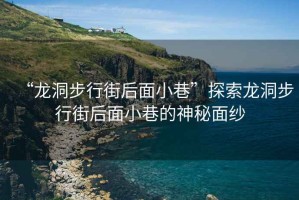 “龍洞步行街后面小巷”探索龍洞步行街后面小巷的神秘面紗
