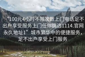 “100元4小時(shí)不限次數(shù)上門電話足不出戶享受服務(wù)上門任你挑選1114.官網(wǎng)永久地址1”城市繁華中的便捷服務(wù)，足不出戶享受上門服務(wù)