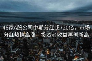 46家A股公司中期分紅超720億，市場(chǎng)分紅熱情高漲，投資者收益再創(chuàng)新高