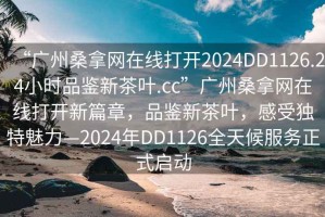 “廣州桑拿網(wǎng)在線打開2024DD1126.24小時(shí)品鑒新茶葉.cc”廣州桑拿網(wǎng)在線打開新篇章，品鑒新茶葉，感受獨(dú)特魅力—2024年DD1126全天候服務(wù)正式啟動(dòng)