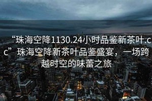“珠?？战?130.24小時品鑒新茶葉.cc”珠海空降新茶葉品鑒盛宴，一場跨越時空的味蕾之旅