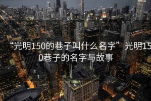 “光明150的巷子叫什么名字”光明150巷子的名字與故事